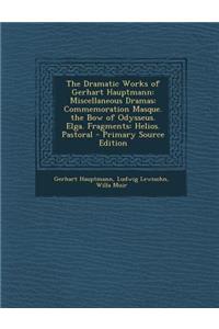 The Dramatic Works of Gerhart Hauptmann: Miscellaneous Dramas: Commemoration Masque. the Bow of Odysseus. Elga. Fragments: Helios. Pastoral - Primary