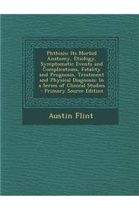 Phthisis; Its Morbid Anatomy, Etiology, Symptomatic Events and Complications, Fatality and Prognosis, Treatment and Physical Diagnosis