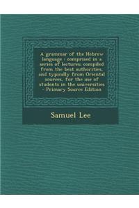 A Grammar of the Hebrew Language: Comprised in a Series of Lectures; Compiled from the Best Authorities, and Typically from Oriental Sources, for the Use of Students in the Universities