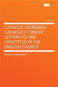 Catholic or Roman Catholic?: Twelve Letters to One Unsettled in the English Church Volume 2