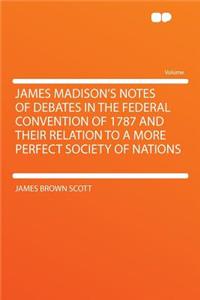 James Madison's Notes of Debates in the Federal Convention of 1787 and Their Relation to a More Perfect Society of Nations