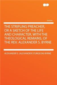 The Stripling Preacher, or a Sketch of the Life and Character, with the Theological Remains, of the Rev. Alexander S. Byrne