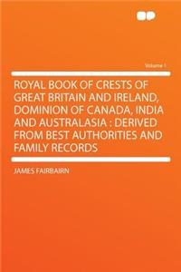 Royal Book of Crests of Great Britain and Ireland, Dominion of Canada, India and Australasia: Derived from Best Authorities and Family Records Volume 1