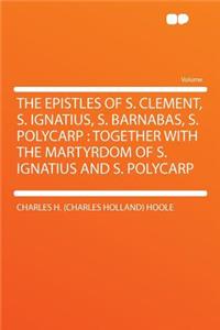 The Epistles of S. Clement, S. Ignatius, S. Barnabas, S. Polycarp: Together with the Martyrdom of S. Ignatius and S. Polycarp