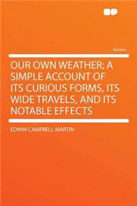 Our Own Weather; A Simple Account of Its Curious Forms, Its Wide Travels, and Its Notable Effects