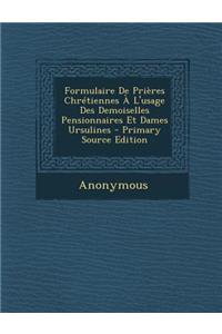 Formulaire de Prieres Chretiennes A L'Usage Des Demoiselles Pensionnaires Et Dames Ursulines - Primary Source Edition