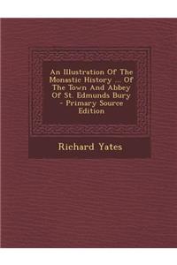 An Illustration of the Monastic History ... of the Town and Abbey of St. Edmunds Bury - Primary Source Edition