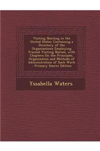 Visiting Nursing in the United States: Containing a Directory of the Organizations Employing Trained Visiting Nurses, with Chapters on the Principles,