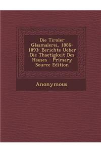 Die Tiroler Glasmalerei, 1886-1893: Berichte Ueber Die Thaetigkeit Des Hauses