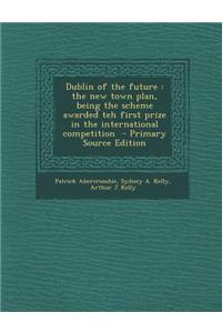 Dublin of the Future: The New Town Plan, Being the Scheme Awarded Teh First Prize in the International Competition