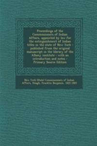 Proceedings of the Commissioners of Indian Affairs, Appointed by Law for the Extinguishment of Indian Titles in the State of New York: Published from the Original Manuscript in the Library of the Albany Institute; With an Introduction and Notes - P