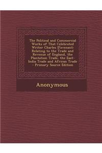 The Political and Commercial Works of That Celebrated Writer Charles D'Avenant: Relating to the Trade and Revenue of England, the Plantation Trade, the East-India Trade and African Trade