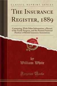 The Insurance Register, 1889: Containing, with Other Information, a Record of the Yearly Progress, and the Present Financial Position of British Insurance Associations (Classic Reprint)