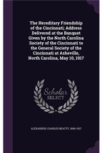 The Hereditary Friendship of the Cincinnati; Address Delivered at the Banquet Given by the North Carolina Society of the Cincinnati to the General Society of the Cincinnati at Asheville, North Carolina, May 10, 1917