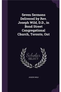 Seven Sermons Delivered by Rev. Joseph Wild, D.D., in Bond Street Congregational Church, Toronto, Ont