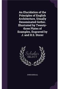 An Elucidation of the Principles of English Architecture, Usually Denominated Gothic. Illustrated by Twenty-three Plates of Examples, Engraved by J. and H.S. Storer