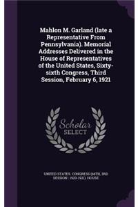 Mahlon M. Garland (late a Representative From Pennsylvania). Memorial Addresses Delivered in the House of Representatives of the United States, Sixty-sixth Congress, Third Session, February 6, 1921