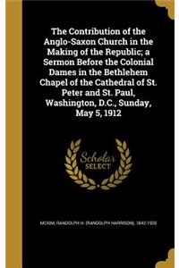 Contribution of the Anglo-Saxon Church in the Making of the Republic; a Sermon Before the Colonial Dames in the Bethlehem Chapel of the Cathedral of St. Peter and St. Paul, Washington, D.C., Sunday, May 5, 1912