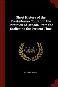 Short History of the Presbyterian Church in the Dominion of Canada from the Earliest to the Present Time