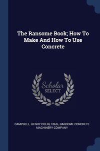 The Ransome Book; How To Make And How To Use Concrete