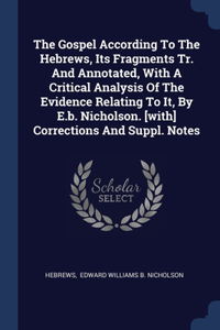 The Gospel According To The Hebrews, Its Fragments Tr. And Annotated, With A Critical Analysis Of The Evidence Relating To It, By E.b. Nicholson. [with] Corrections And Suppl. Notes