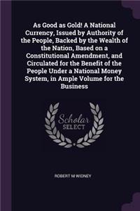 As Good as Gold! A National Currency, Issued by Authority of the People, Backed by the Wealth of the Nation, Based on a Constitutional Amendment, and Circulated for the Benefit of the People Under a National Money System, in Ample Volume for the Bu