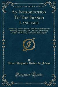An Introduction to the French Language: Containing Fables, Select Tales, Remarkable Facts, Amusing Anecdotes, &c., with a Dictionary of All the Words, Translated Into English (Classic Reprint)