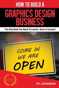 How to Build a Graphics Design Business (Special Edition): The Only Book You Need to Launch, Grow & Succeed