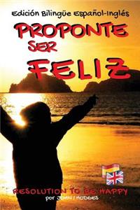 Proponte Ser Feliz - Resolution To Be Happy Edición Bilingüe Español - Inglés