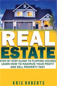 Real Estate: Step By Step Guide To Flipping Houses Learn How To Maximize Profit And Sell Property Fast.