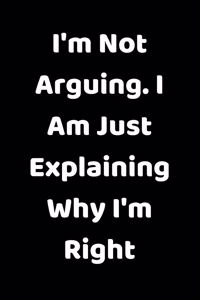 I'm Not Arguing. I Am Just Explaining Why I'm Right