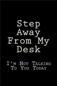Step Away From My Desk I'm Not Talking To You Today