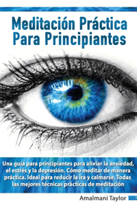 Meditación Práctica para Principiantes - Una guía para principiantes para aliviar la ansiedad, el estrés y la depresión. Cómo meditar de manera práctica. Ideal para reducir la ira y calmarse.