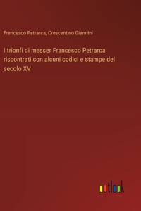 I trionfi di messer Francesco Petrarca riscontrati con alcuni codici e stampe del secolo XV