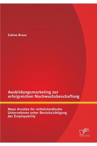 Ausbildungsmarketing zur erfolgreichen Nachwuchsbeschaffung: Neue Ansätze für mittelständische Unternehmen unter Berücksichtigung der Employability