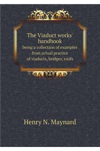 The Viaduct Works' Handbook Being a Collection of Examples from Actual Practice of Viaducts, Bridges, Roofs