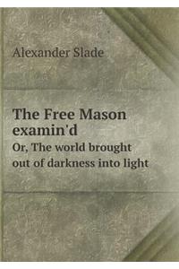 The Free Mason Examin'd Or, the World Brought Out of Darkness Into Light