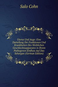 Uterus Und Auge: Eine Dartellung Der Funktionen Und Krankheiten Des Weiblichen Geschlechtsapparates in Ihrem Pathogenen Einfluss Auf Das Sehorgan (German Edition)