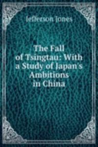 Fall of Tsingtau: With a Study of Japan's Ambitions in China