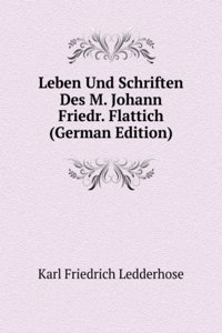 Leben Und Schriften Des M. Johann Friedr. Flattich (German Edition)