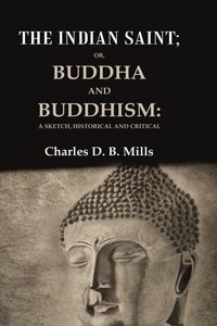 The Indian Saint: Or, Buddha and Buddhism: A Sketch, Historical and Critical