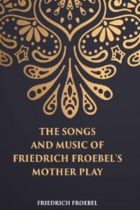 The Songs And Music Of Friedrich Froebel’S Mother Play [Hardcover]