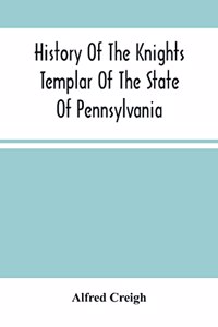 History Of The Knights Templar Of The State Of Pennsylvania From February 14Th, A.D. 1794 To November 13Th, A.D., 1866: A.O 748. A.O.E.P. 69 Prepared And Arranged From Original Papers Together With The Constitution, Decisions, Resolutions And Forms Of The R. E. Grand 