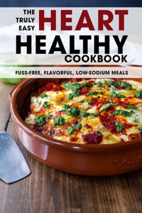 The Truly Easy Heart Healthy Cookbook: Fuss-Free, Flavorful, Low-Sodium Meals