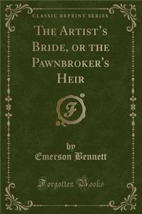 The Artist's Bride, or the Pawnbroker's Heir (Classic Reprint)
