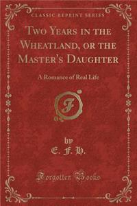 Two Years in the Wheatland, or the Master's Daughter: A Romance of Real Life (Classic Reprint)