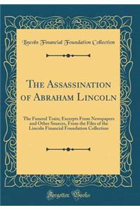 The Assassination of Abraham Lincoln: The Funeral Train; Excerpts from Newspapers and Other Sources, from the Files of the Lincoln Financial Foundation Collection (Classic Reprint)