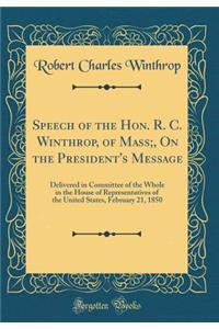 Speech of the Hon. R. C. Winthrop, of Mass;, on the President's Message: Delivered in Committee of the Whole in the House of Representatives of the United States, February 21, 1850 (Classic Reprint)