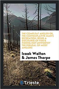 The compleat angler or, The contemplative man's recreation: being a discourse of fish & fishing not unworthy the perusal of most anglers