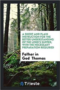 Short and Plain Instruction for the Better Understanding of the Lord's Supper; With the Necessary Preparation Required